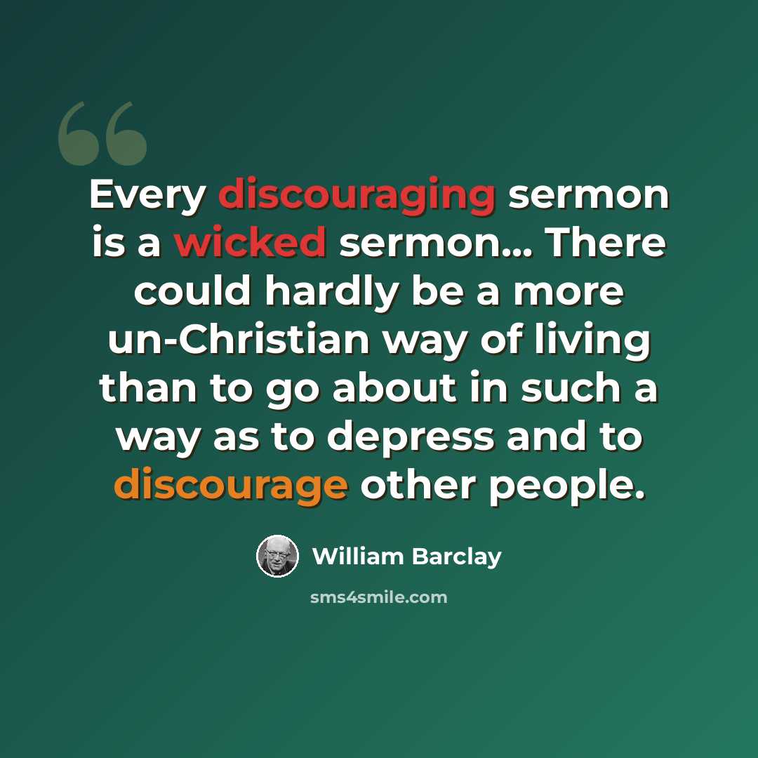 “Every discouraging sermon is a wicked sermon... There could hardly be a more un-Christian way of living than to go about in such a way as to depress and to discourage other people.” quote by William Barclay