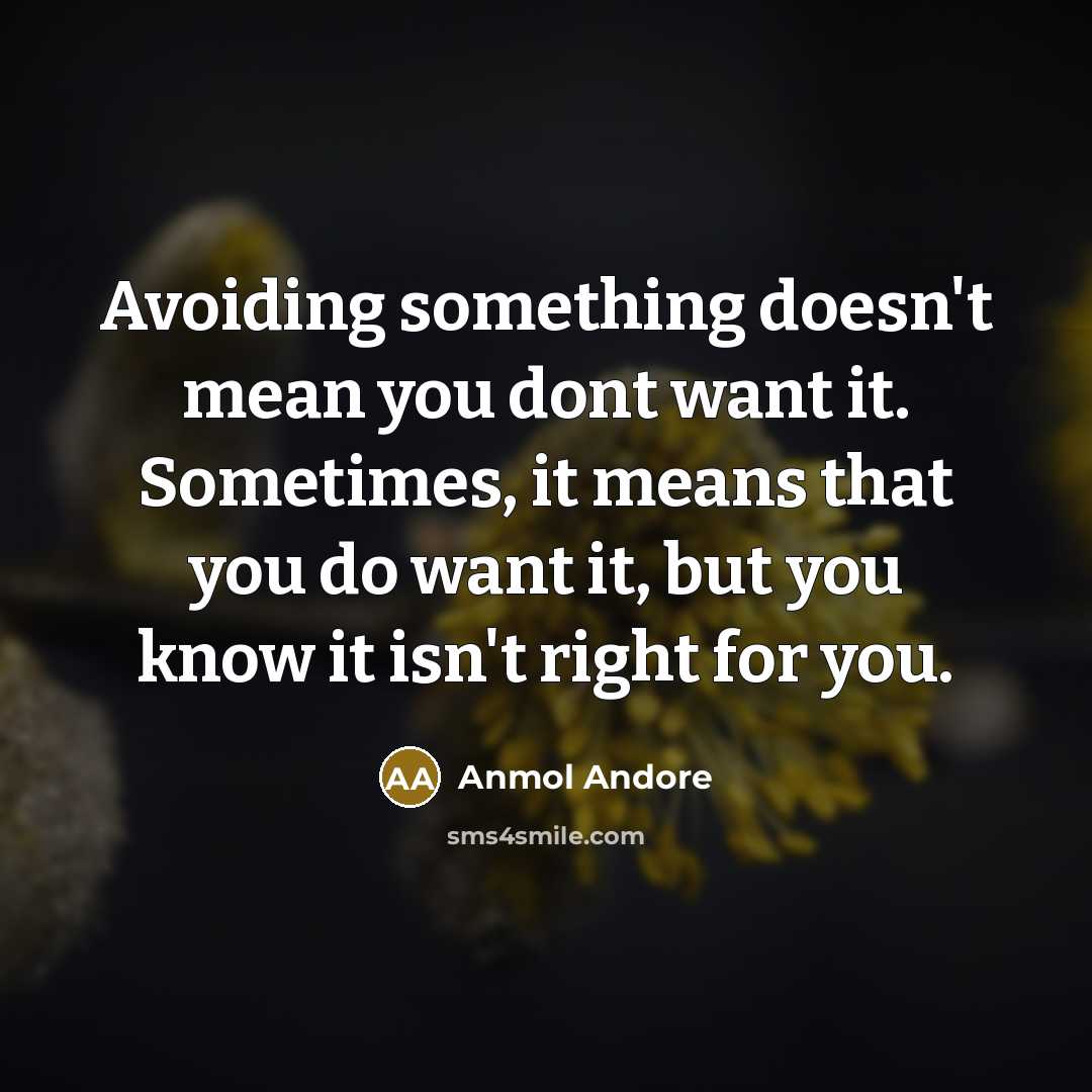 “Avoiding something doesn't mean you dont want it. Sometimes, it means that you do want it, but you know it isn't right for you.” quote by Anmol Andore