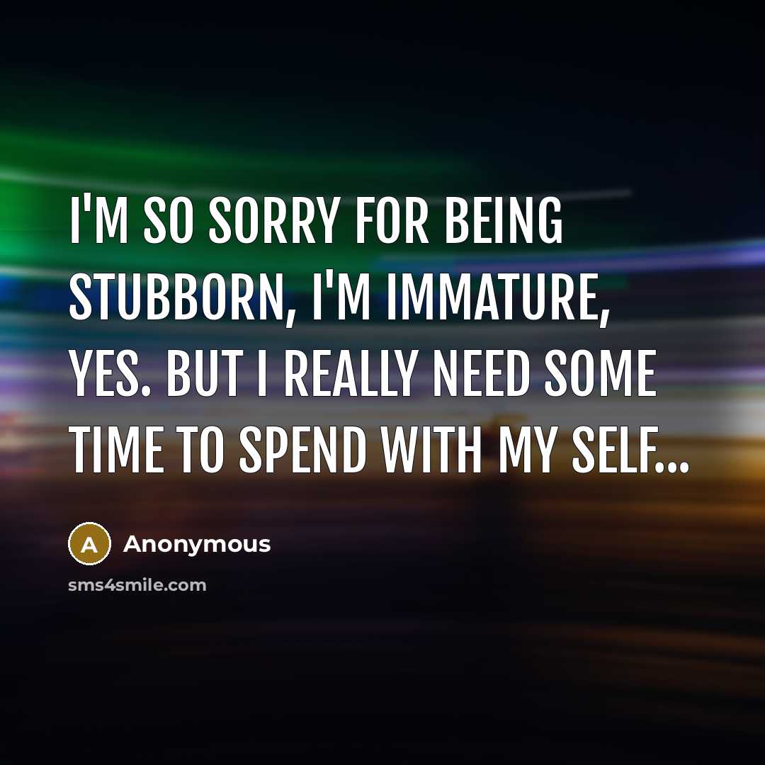 “I'm so sorry for being stubborn, I'm immature, yes. But I really need some time to spend with my self...” quote by Anonymous