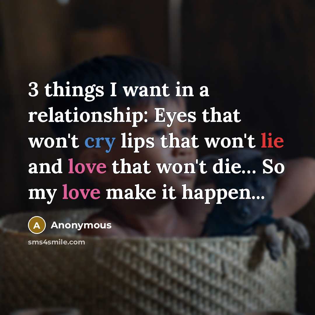 “3 things I want in a relationship: Eyes that won't cry lips that won't lie and love that won't die… So my love make it happen...” quote by Anonymous