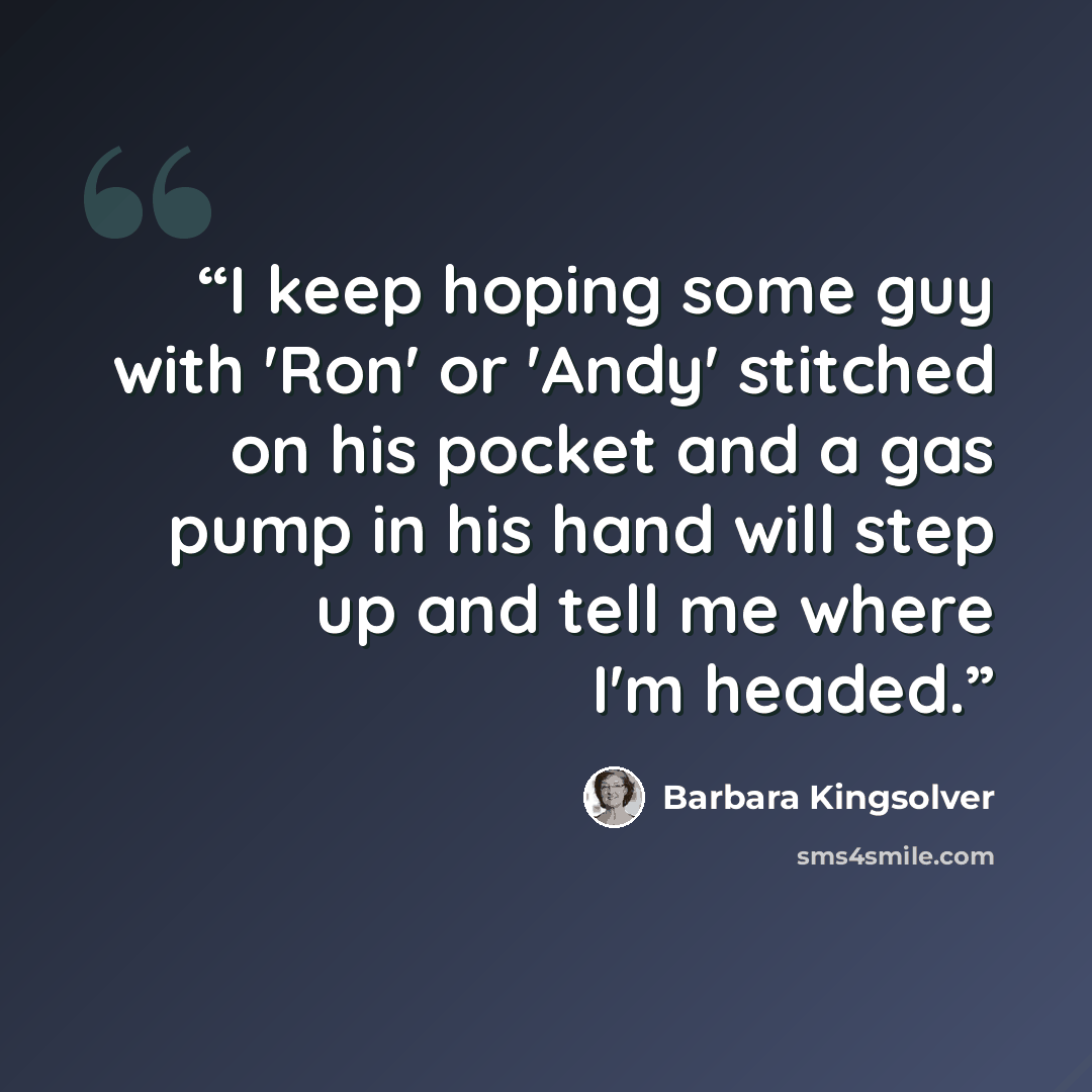 “I keep hoping some guy with 'Ron' or 'Andy' stitched on his pocket and a gas pump in his hand will step up and tell me where I'm headed.” quote by Barbara Kingsolver