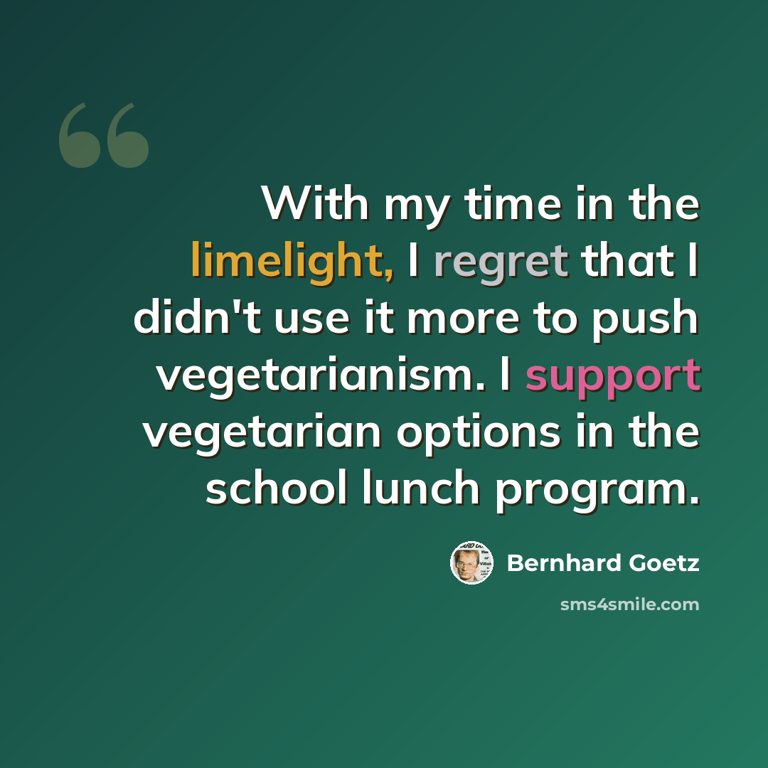 “With my time in the limelight, I regret that I didn't use it more to push vegetarianism. I support vegetarian options in the school lunch program.” quote by Bernhard Goetz