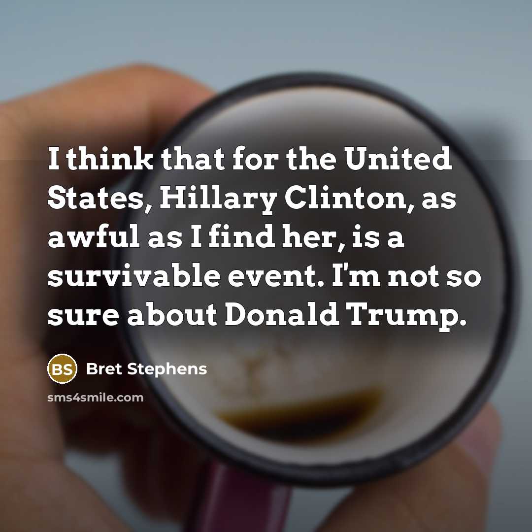 “I think that for the United States, Hillary Clinton, as awful as I find her, is a survivable event. I'm not so sure about Donald Trump.” quote by Bret Stephens
