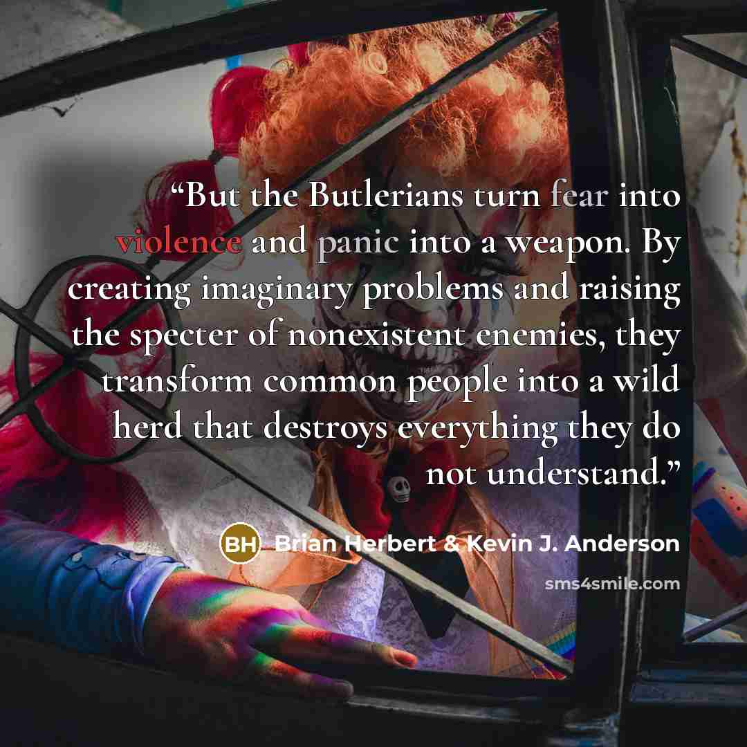 “But the Butlerians turn fear into violence and panic into a weapon. By creating imaginary problems and raising the specter of nonexistent enemies, they transform common people into a wild herd that destroys everything they do not understand.” quote by Brian Herbert & Kevin J. Anderson