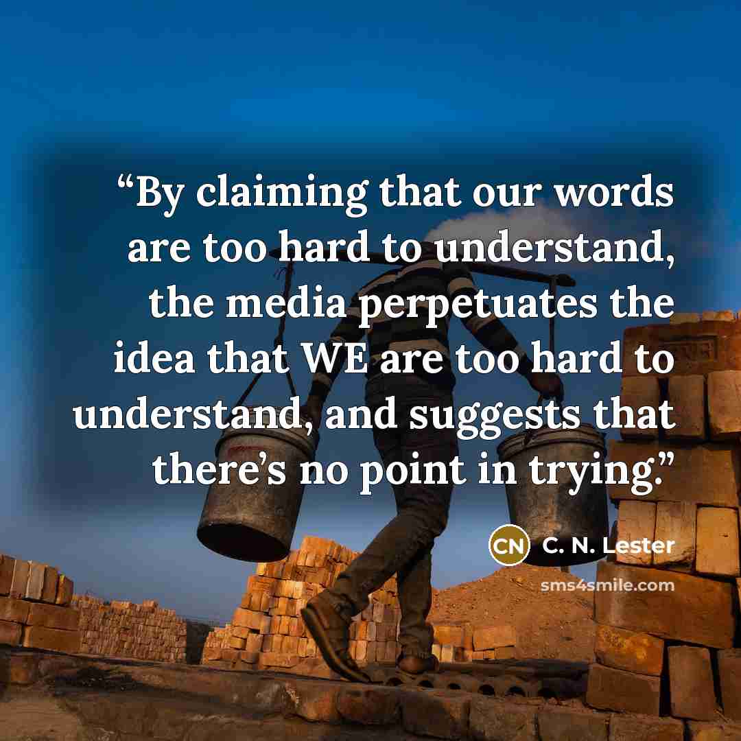 “By claiming that our words are too hard to understand, the media perpetuates the idea that WE are too hard to understand, and suggests that there’s no point in trying.” quote by C. N. Lester