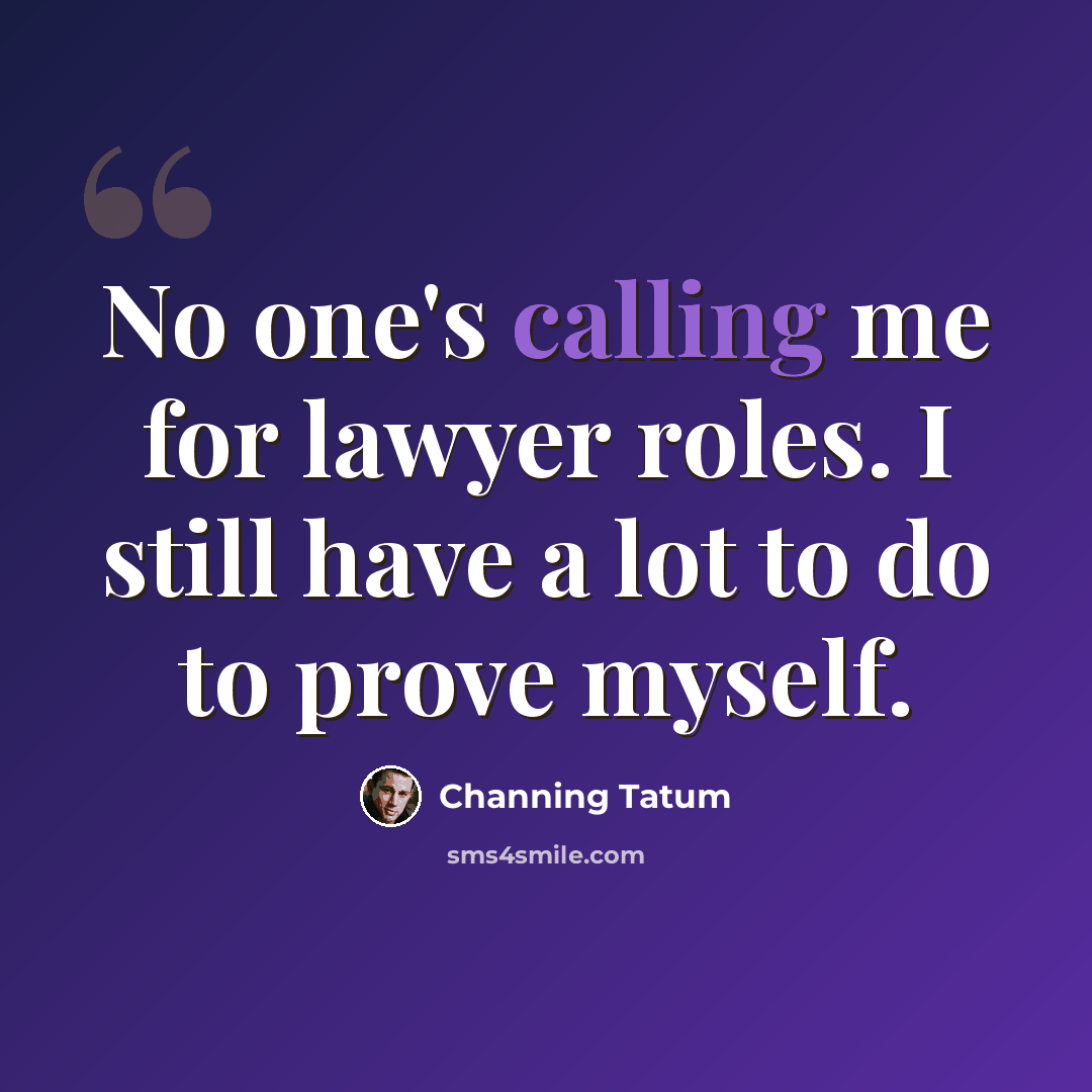 “No one's calling me for lawyer roles. I still have a lot to do to prove myself.” quote by Channing Tatum