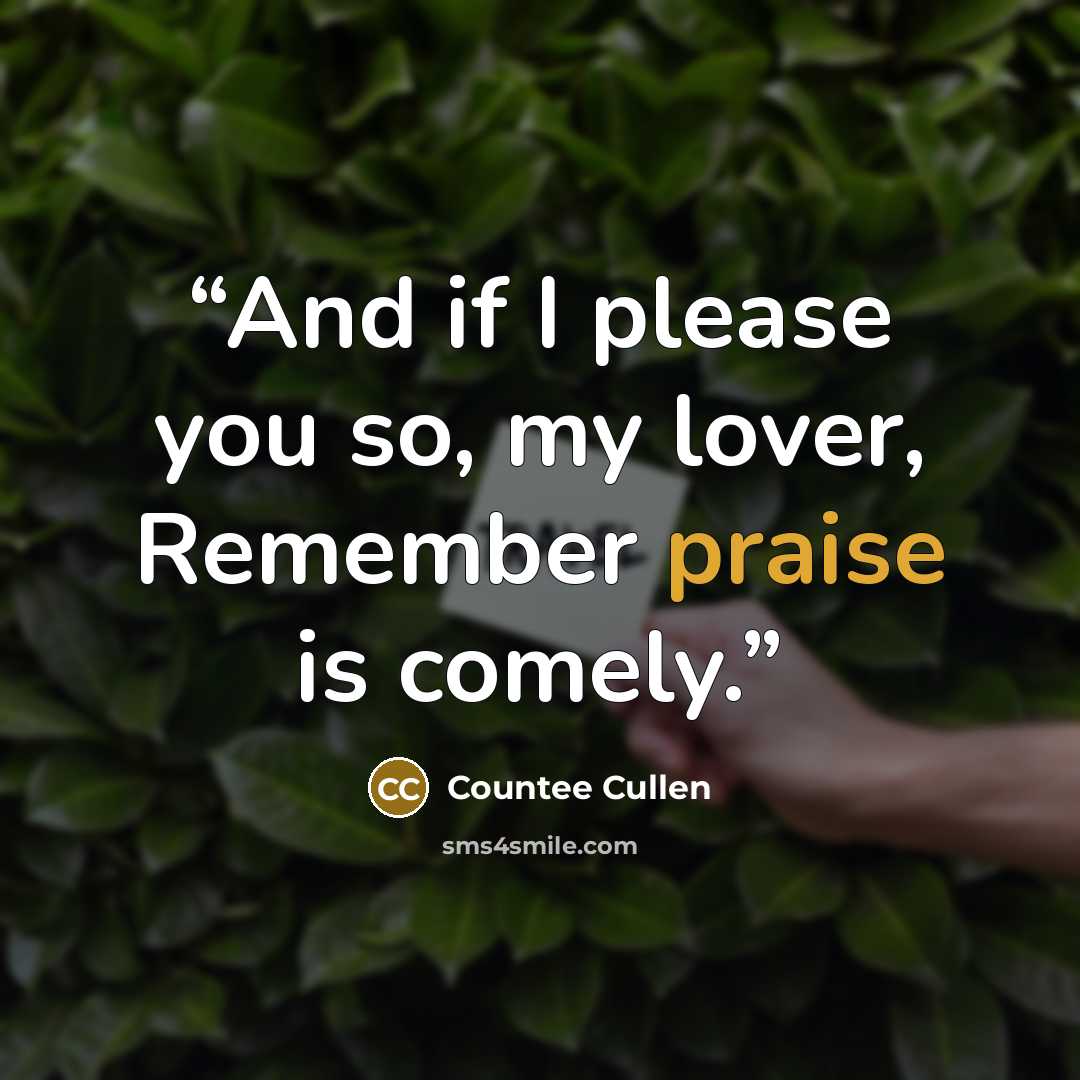 “And if I please you so, my lover, Remember praise is comely.” quote by Countee Cullen