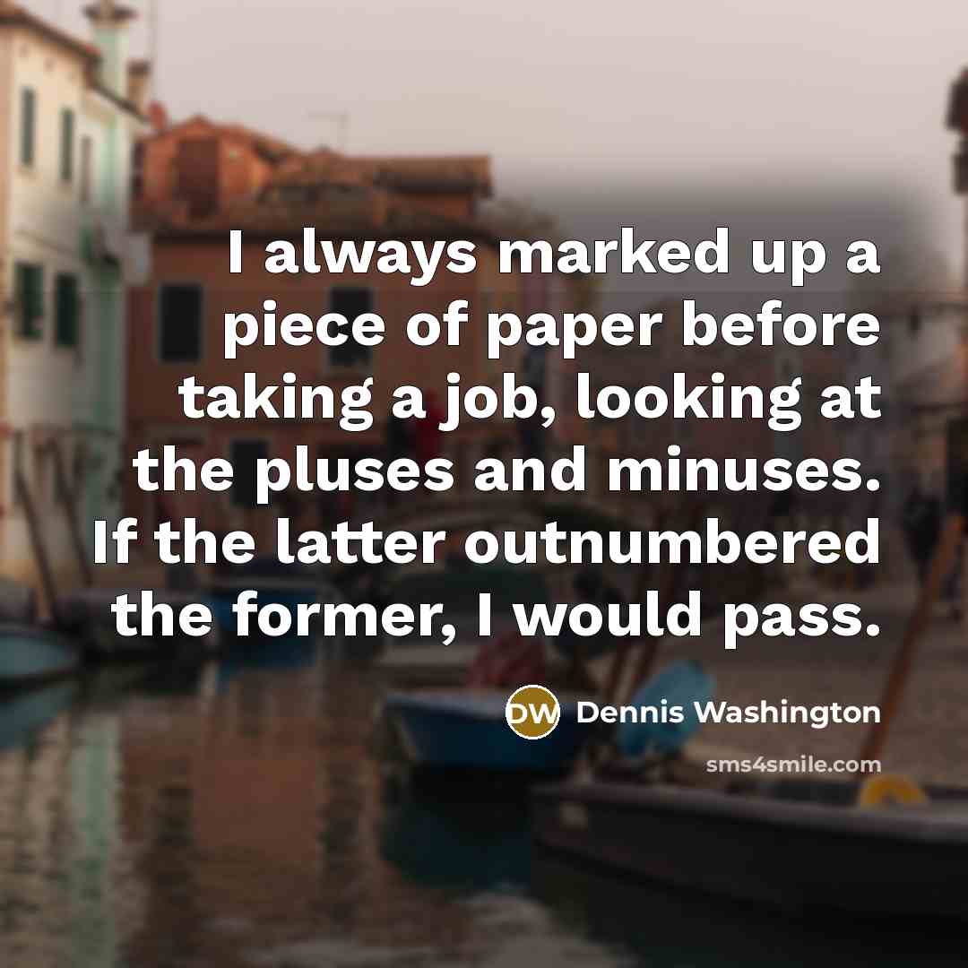 “I always marked up a piece of paper before taking a job, looking at the pluses and minuses. If the latter outnumbered the former, I would pass.” quote by Dennis Washington