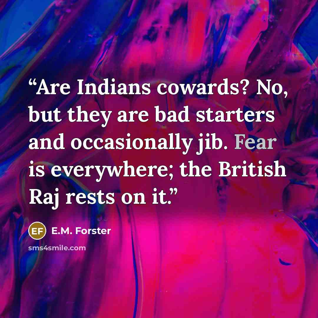 “Are Indians cowards? No, but they are bad starters and occasionally jib. Fear is everywhere; the British Raj rests on it.” quote by E.M. Forster
