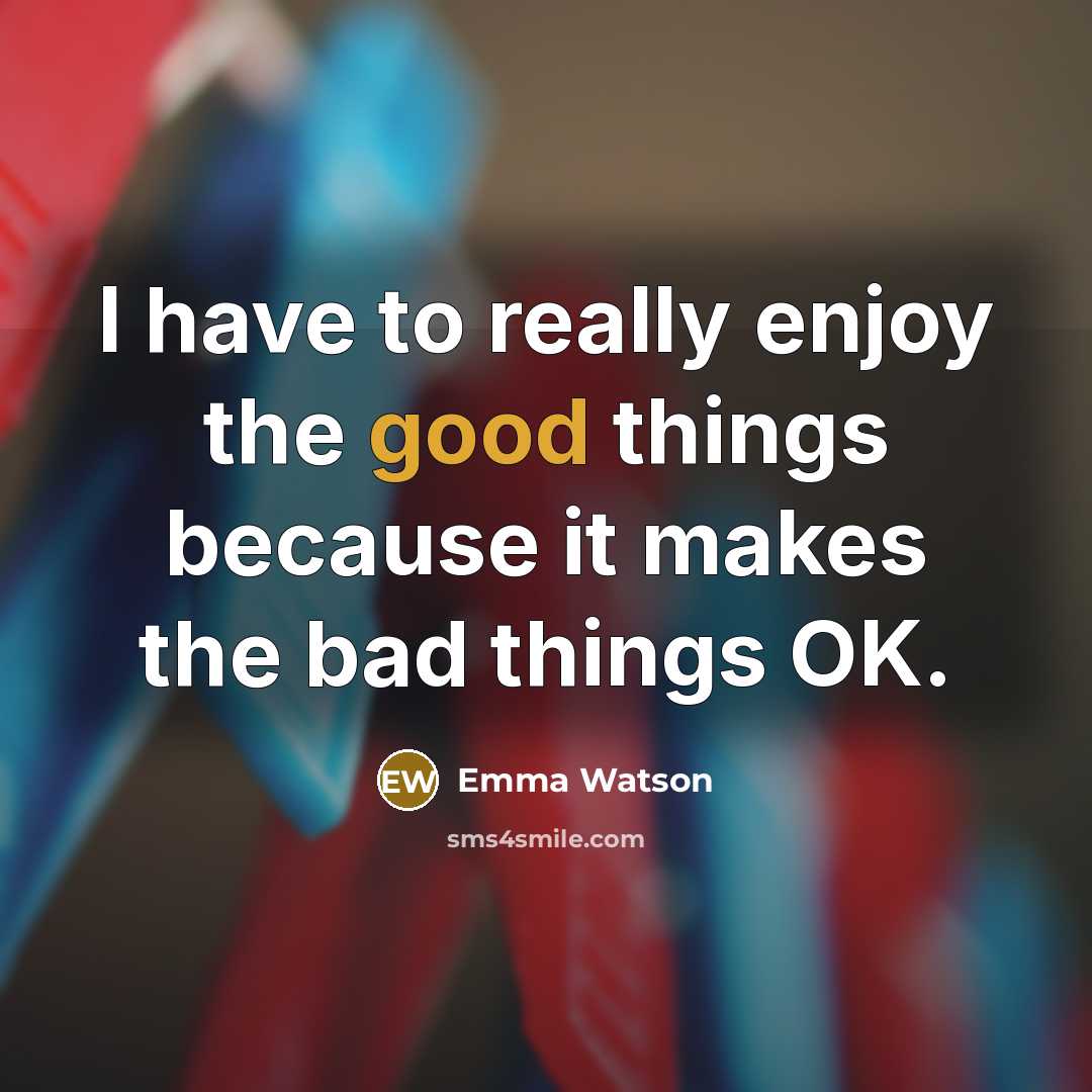 “I have to really enjoy the good things because it makes the bad things OK.” quote by Emma Watson