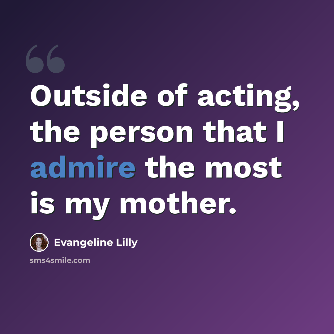 “Outside of acting, the person that I admire the most is my mother.” quote by Evangeline Lilly