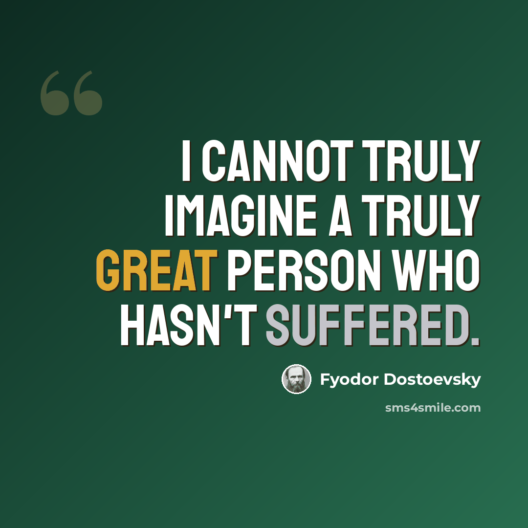 “I cannot truly imagine a truly great person who hasn't suffered.” quote by Fyodor Dostoevsky