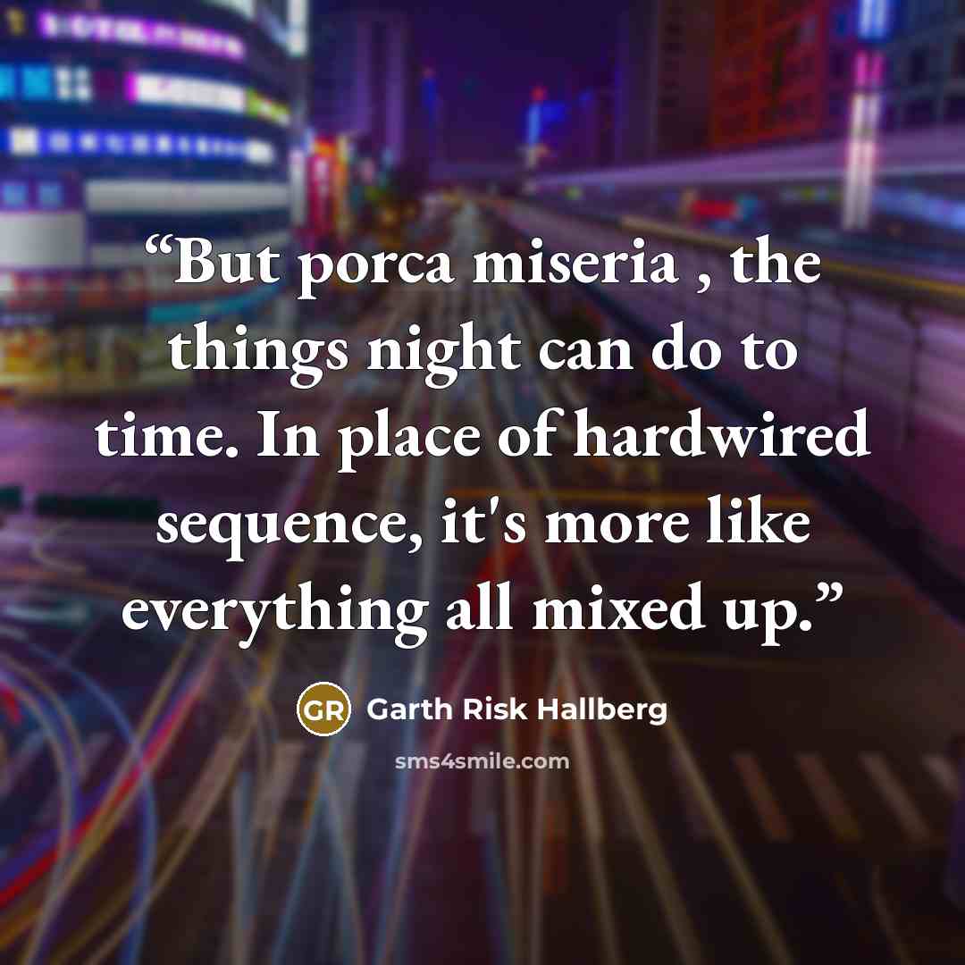 “But porca miseria , the things night can do to time. In place of hardwired sequence, it's more like everything all mixed up.” quote by Garth Risk Hallberg