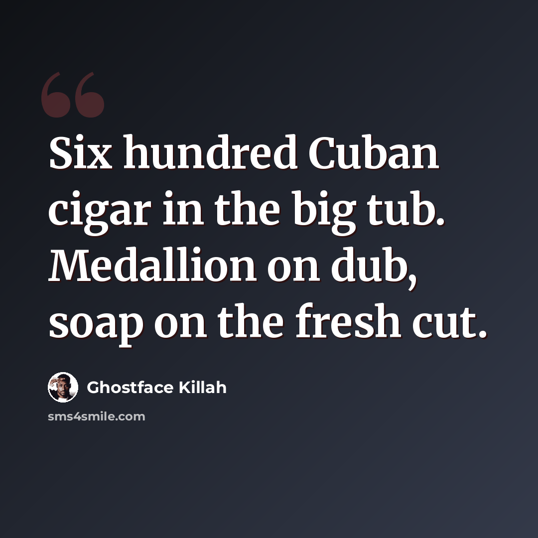 “Six hundred Cuban cigar in the big tub. Medallion on dub, soap on the fresh cut.” quote by Ghostface Killah