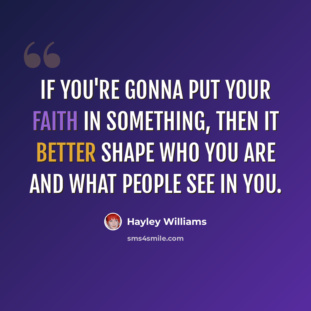 “If you're gonna put your faith in something, then it better shape who you are and what people see in you.” quote by Hayley Williams