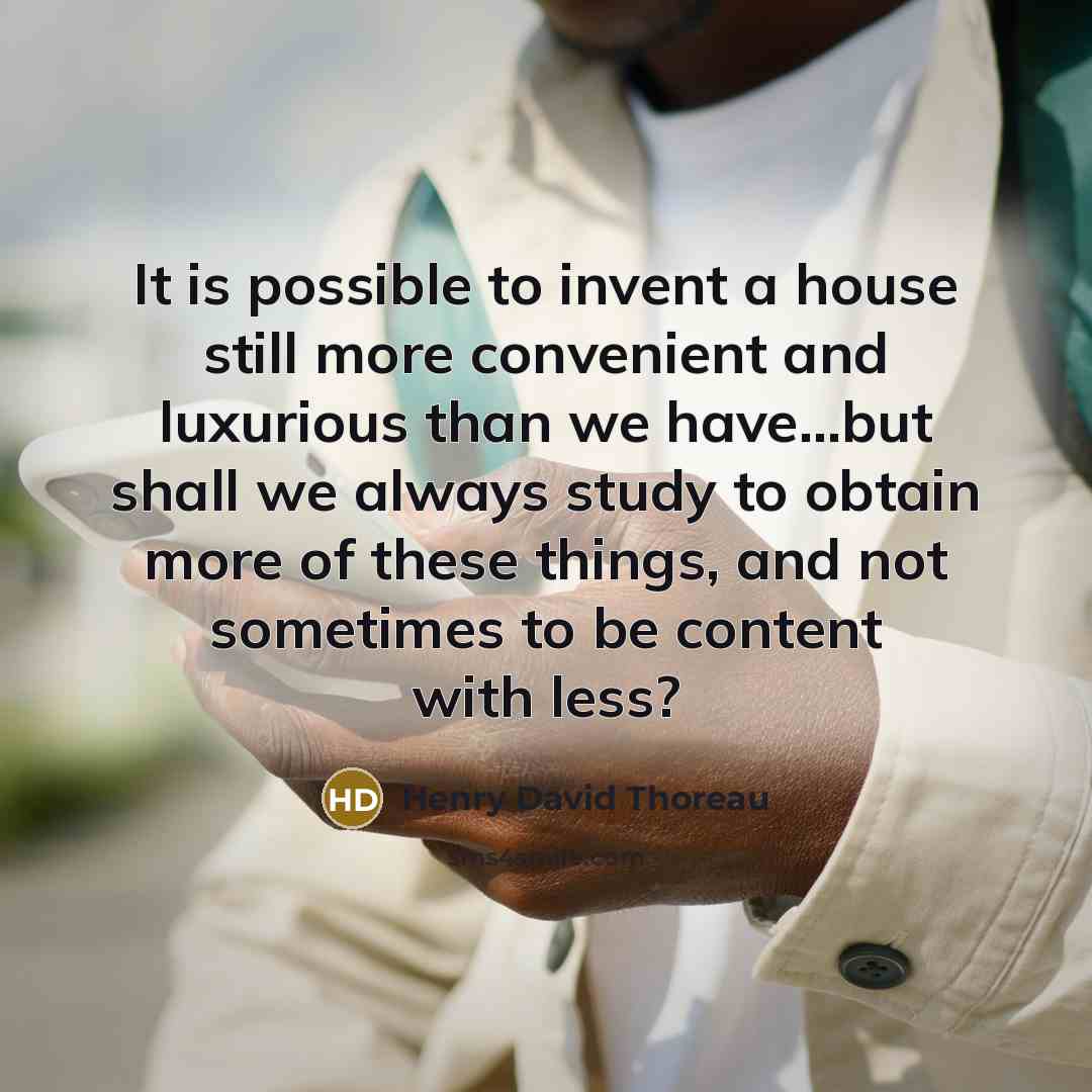 “It is possible to invent a house still more convenient and luxurious than we have...but shall we always study to obtain more of these things, and not sometimes to be content with less?” quote by Henry David Thoreau