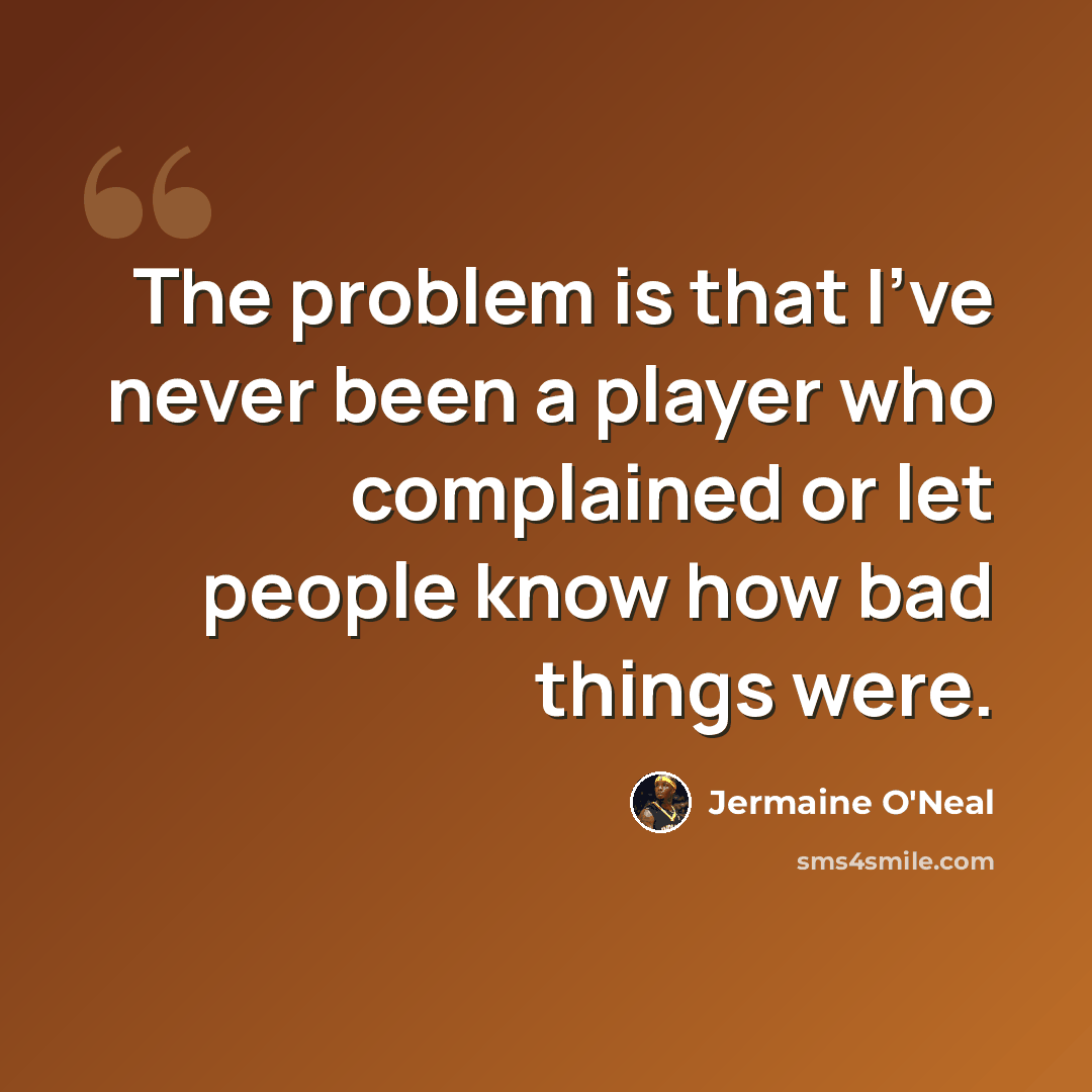 “The problem is that I've never been a player who complained or let people know how bad things were.” quote by Jermaine O'Neal
