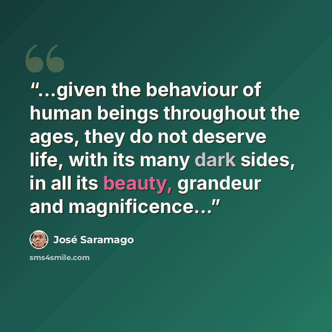 “...given the behaviour of human beings throughout the ages, they do not deserve life, with its many dark sides, in all its beauty, grandeur and magnificence...” quote by José Saramago