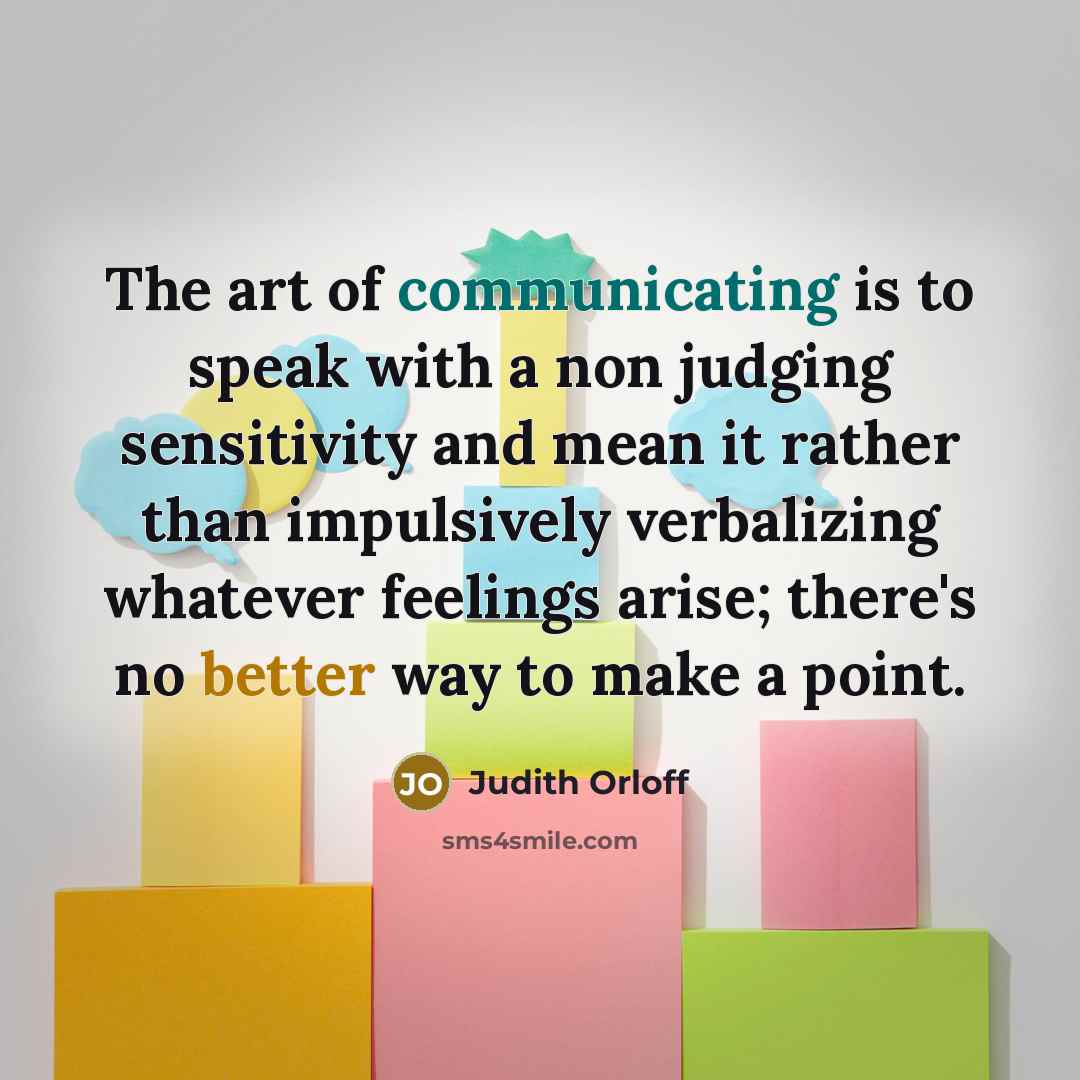 “The art of communicating is to speak with a non judging sensitivity and mean it rather than impulsively verbalizing whatever feelings arise; there's no better way to make a point.” quote by Judith Orloff