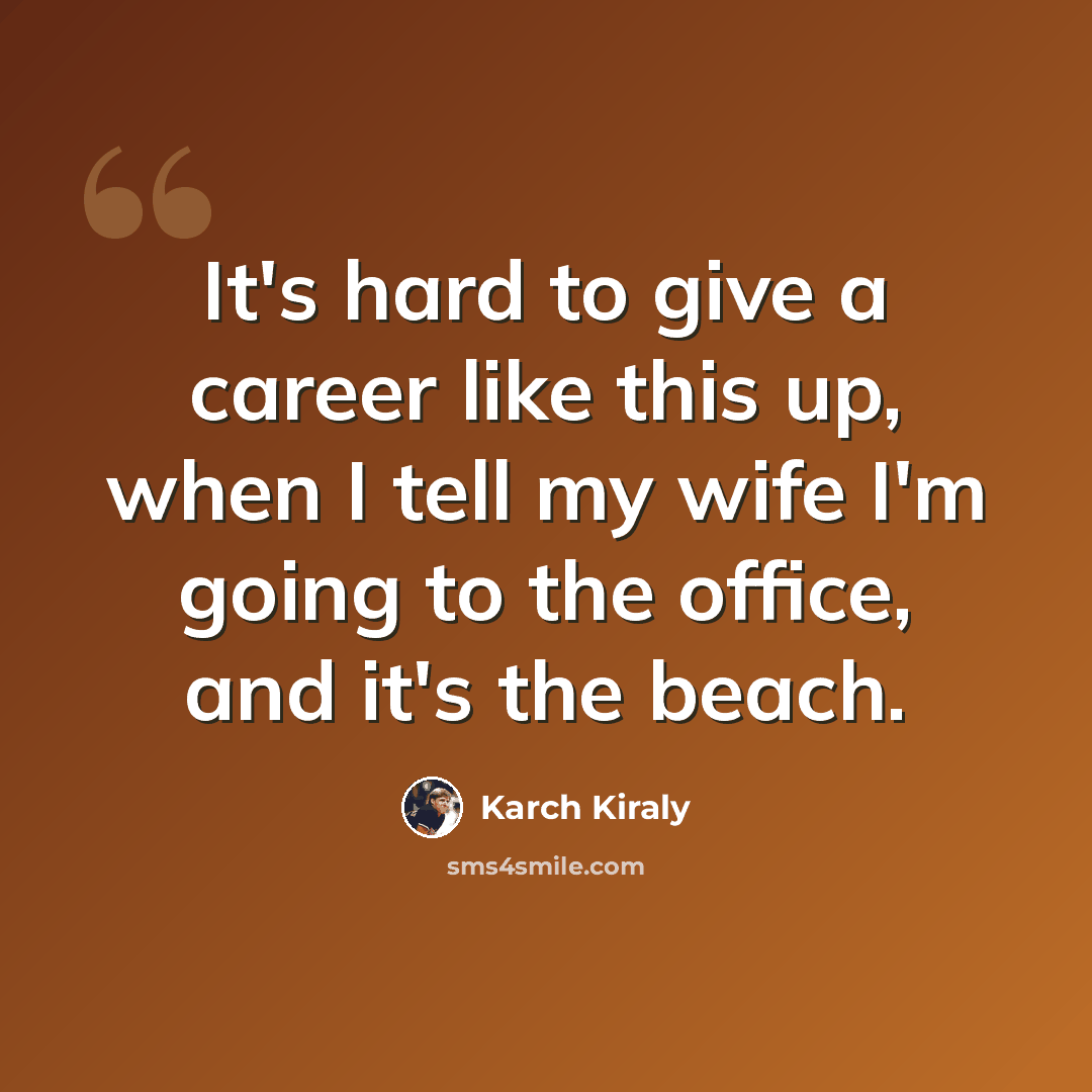 “It's hard to give a career like this up, when I tell my wife I'm going to the office, and it's the beach.” quote by Karch Kiraly
