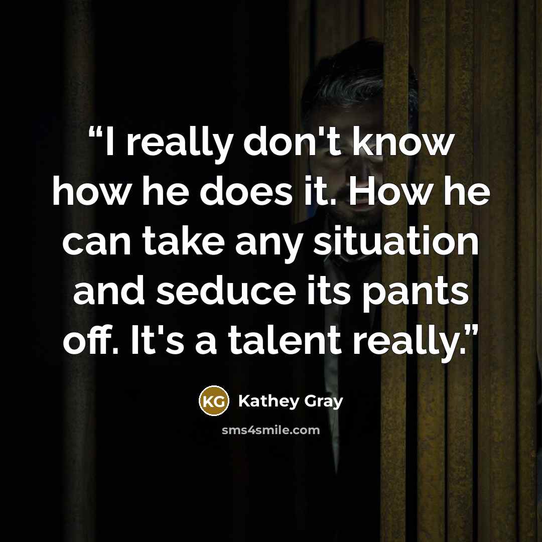“I really don't know how he does it. How he can take any situation and seduce its pants off. It's a talent really.” quote by Kathey Gray