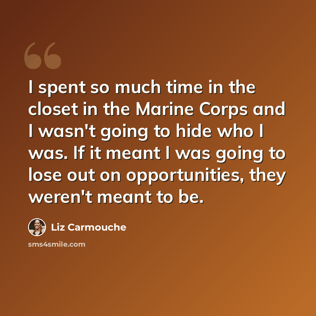“I spent so much time in the closet in the Marine Corps and I wasn't going to hide who I was. If it meant I was going to lose out on opportunities, they weren't meant to be.” quote by Liz Carmouche
