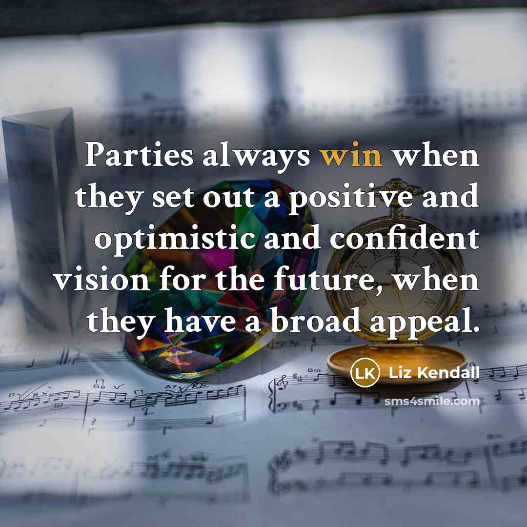 “Parties always win when they set out a positive and optimistic and confident vision for the future, when they have a broad appeal.” quote by Liz Kendall