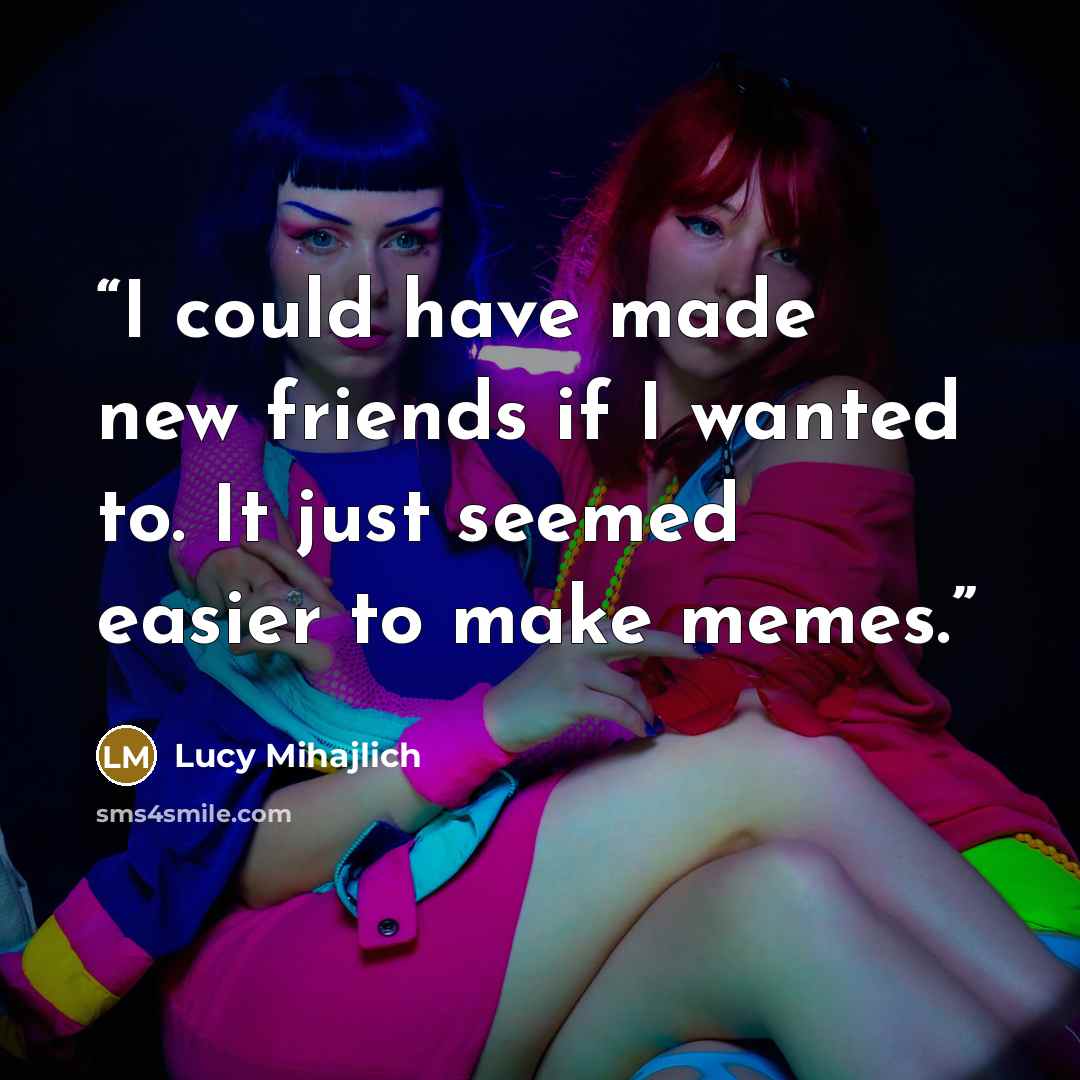 “I could have made new friends if I wanted to. It just seemed easier to make memes.” quote by Lucy Mihajlich