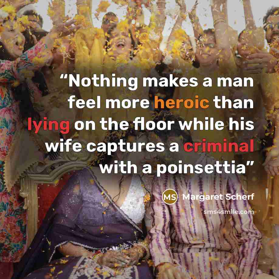 “Nothing makes a man feel more heroic than lying on the floor while his wife captures a criminal with a poinsettia” quote by Margaret Scherf