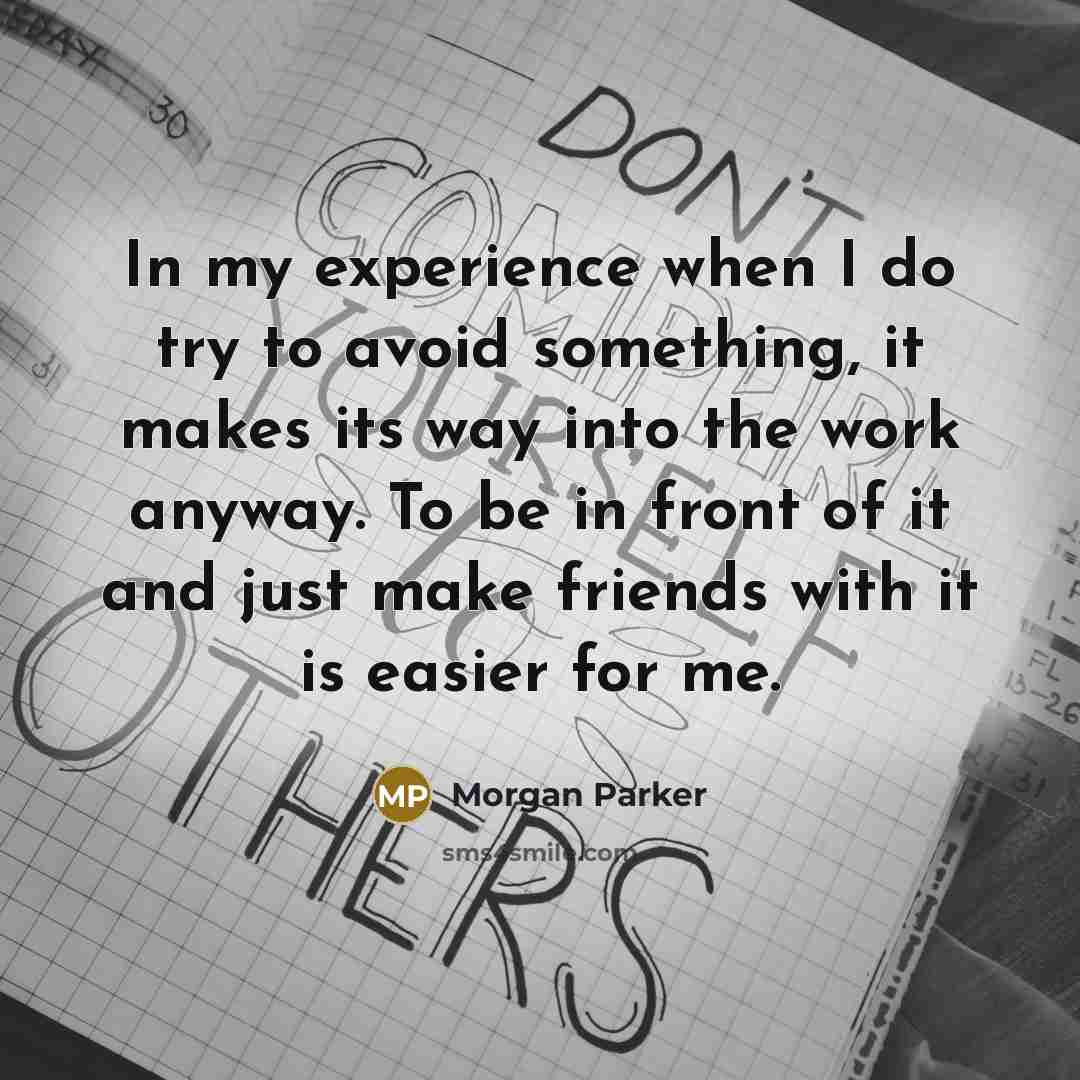“In my experience when I do try to avoid something, it makes its way into the work anyway. To be in front of it and just make friends with it is easier for me.” quote by Morgan Parker