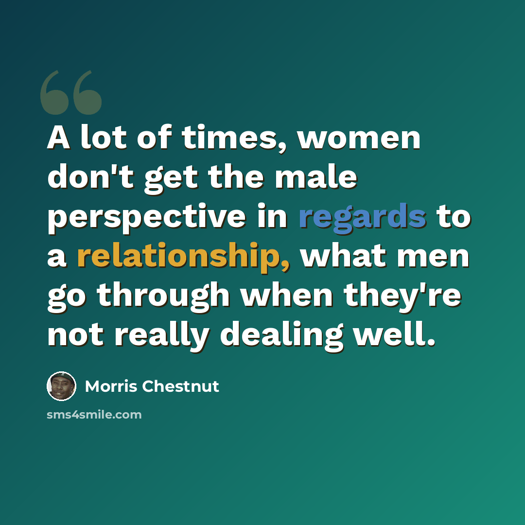 “A lot of times, women don't get the male perspective in regards to a relationship, what men go through when they're not really dealing well.” quote by Morris Chestnut