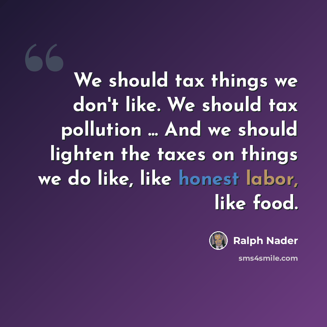 “We should tax things we don't like. We should tax pollution ... And we should lighten the taxes on things we do like, like honest labor, like food.” quote by Ralph Nader