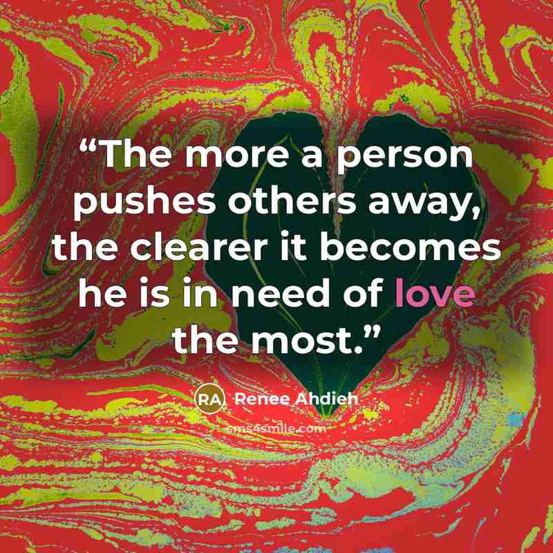 “The more a person pushes others away, the clearer it becomes he is in need of love the most.” quote by Renee Ahdieh