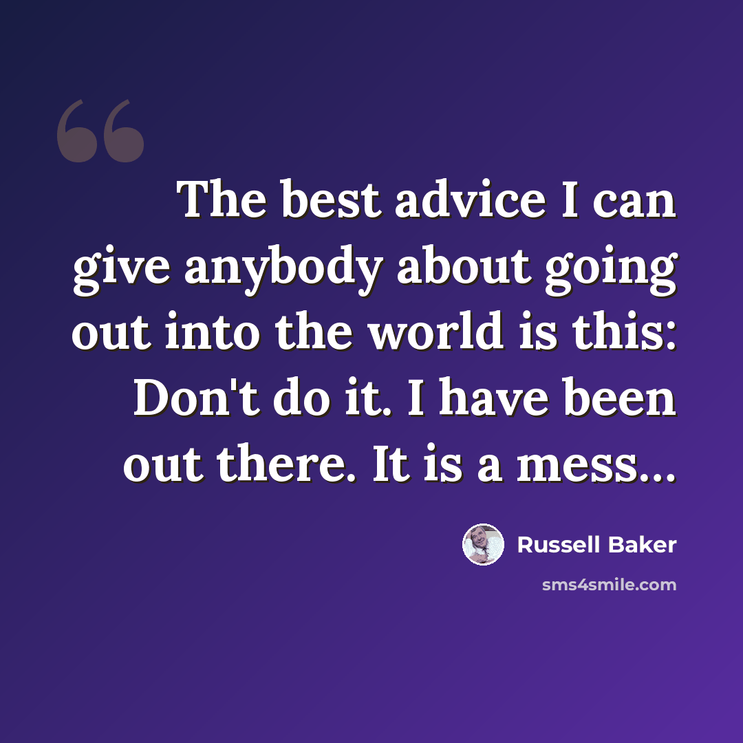 “The best advice I can give anybody about going out into the world is this: Don't do it. I have been out there. It is a mess…” quote by Russell Baker