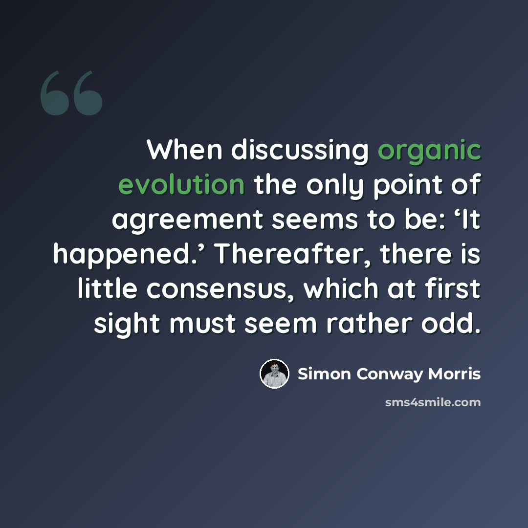 “When discussing organic evolution the only point of agreement seems to be: ‘It happened.’ Thereafter, there is little consensus, which at first sight must seem rather odd.” quote by Simon Conway Morris