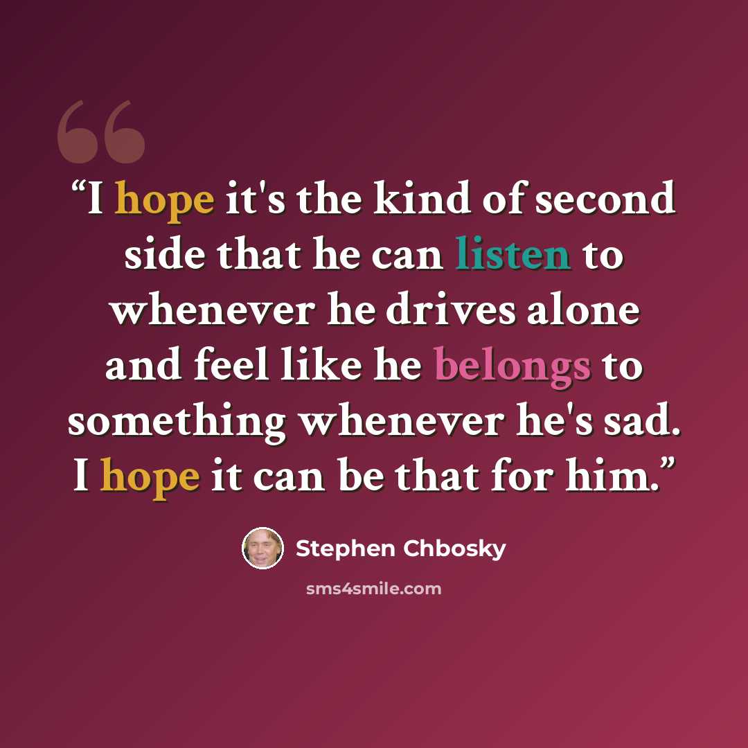 “I hope it's the kind of second side that he can listen to whenever he drives alone and feel like he belongs to something whenever he's sad. I hope it can be that for him.” quote by Stephen Chbosky