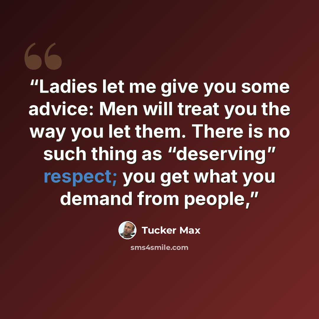 “Ladies let me give you some advice: Men will treat you the way you let them. There is no such thing as “deserving” respect; you get what you demand from people,” quote by Tucker Max