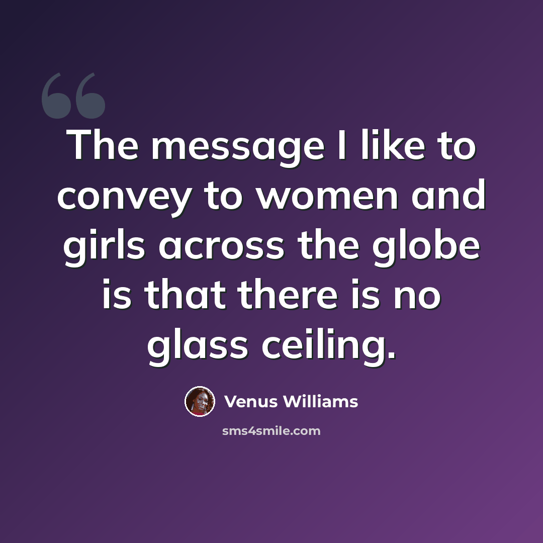 “The message I like to convey to women and girls across the globe is that there is no glass ceiling.” quote by Venus Williams