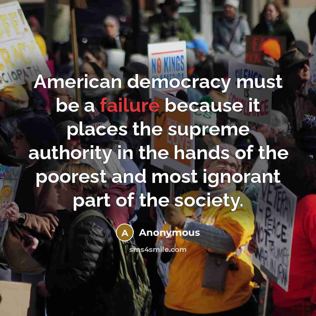 “American democracy must be a failure because it places the supreme authority in the hands of the poorest and most ignorant part of the society.” quote by Anonymous