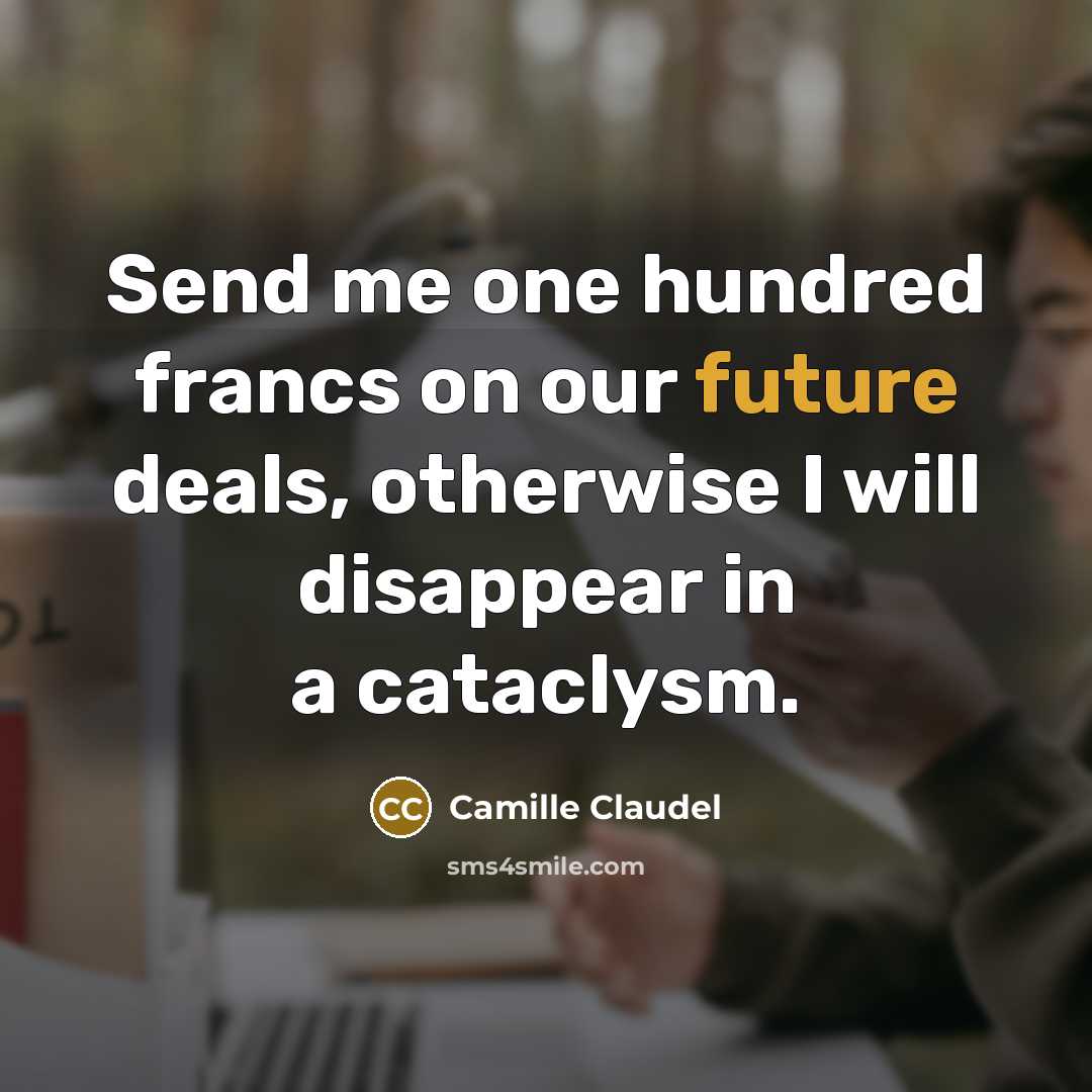 “Send me one hundred francs on our future deals, otherwise I will disappear in a cataclysm.” quote by Camille Claudel