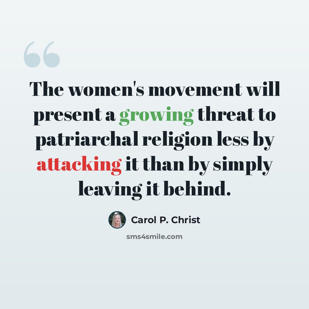 “The women's movement will present a growing threat to patriarchal religion less by attacking it than by simply leaving it behind.” quote by Carol P. Christ