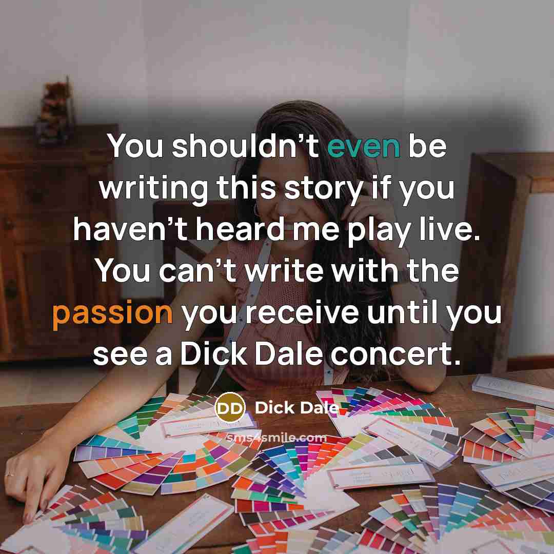 “You shouldn't even be writing this story if you haven't heard me play live. You can't write with the passion you receive until you see a Dick Dale concert.” quote by Dick Dale
