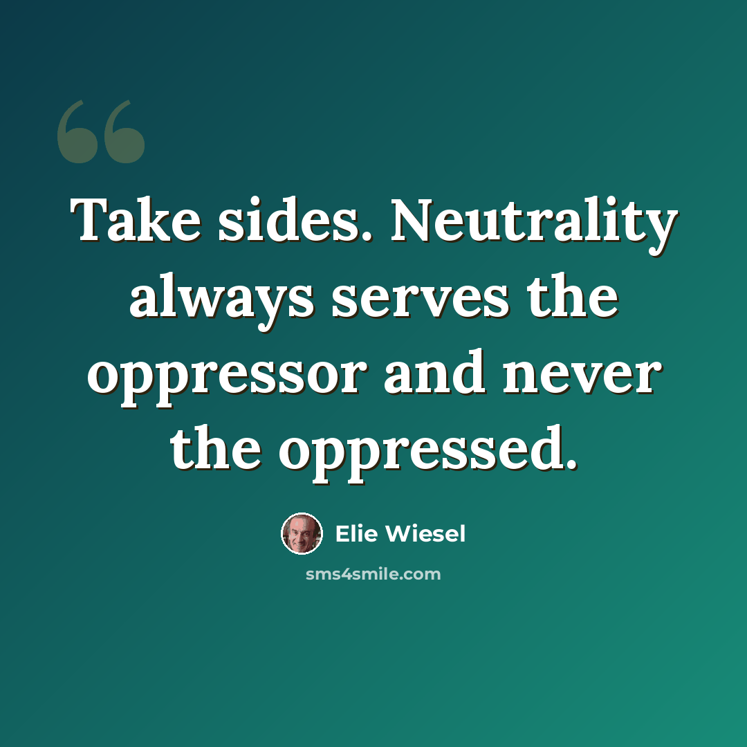“Take sides. Neutrality always serves the oppressor and never the oppressed.” quote by Elie Wiesel