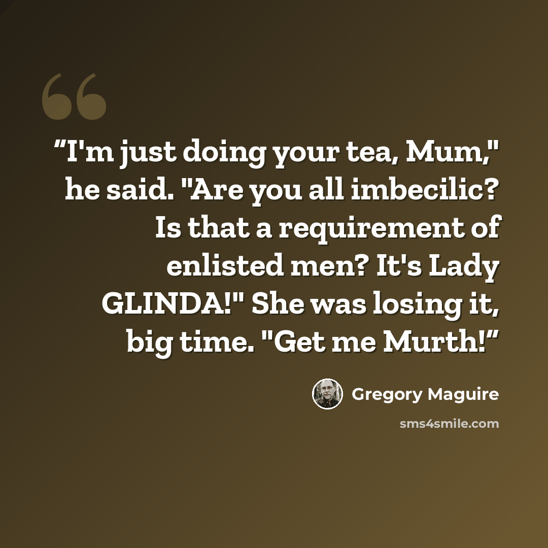 “I'm just doing your tea, Mum," he said. "Are you all imbecilic? Is that a requirement of enlisted men? It's Lady GLINDA!" She was losing it, big time. "Get me Murth!” quote by Gregory Maguire