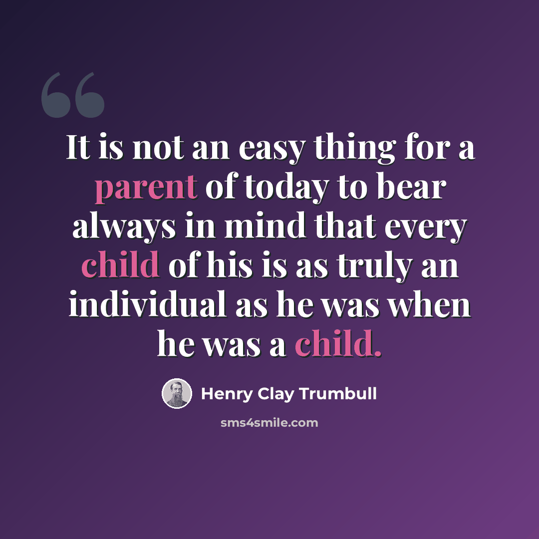 “It is not an easy thing for a parent of today to bear always in mind that every child of his is as truly an individual as he was when he was a child.” quote by Henry Clay Trumbull