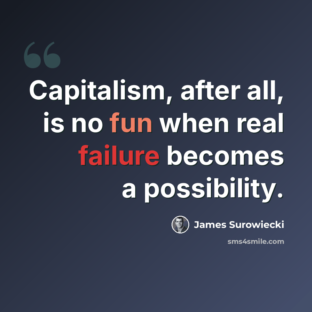 “Capitalism, after all, is no fun when real failure becomes a possibility.” quote by James Surowiecki