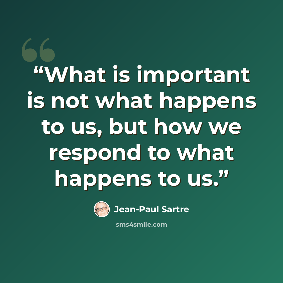 “What is important is not what happens to us, but how we respond to what happens to us.” quote by Jean-Paul Sartre