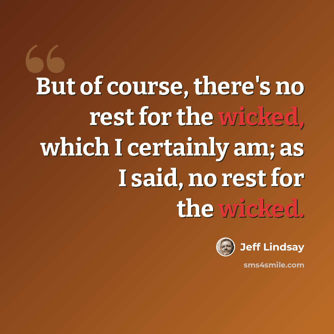 “But of course, there's no rest for the wicked, which I certainly am; as I said, no rest for the wicked.” quote by Jeff Lindsay