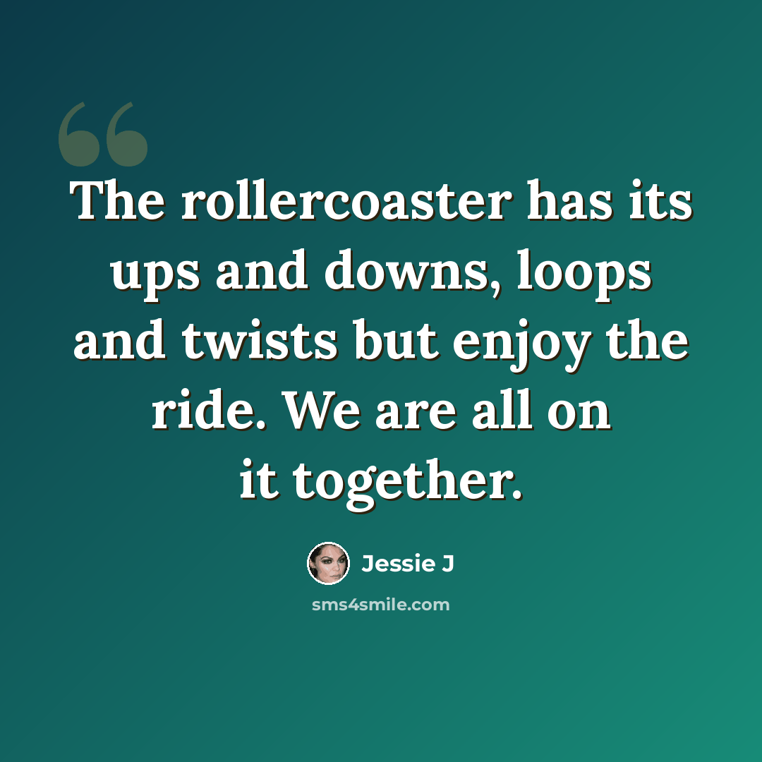 “The rollercoaster has its ups and downs, loops and twists but enjoy the ride. We are all on it together.” quote by Jessie J