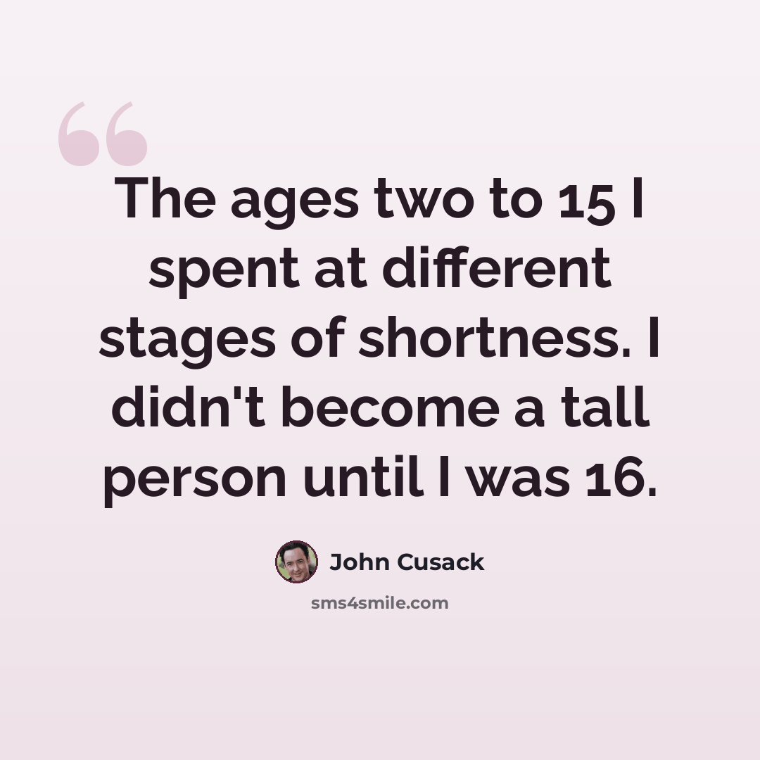 “The ages two to 15 I spent at different stages of shortness. I didn't become a tall person until I was 16.” quote by John Cusack